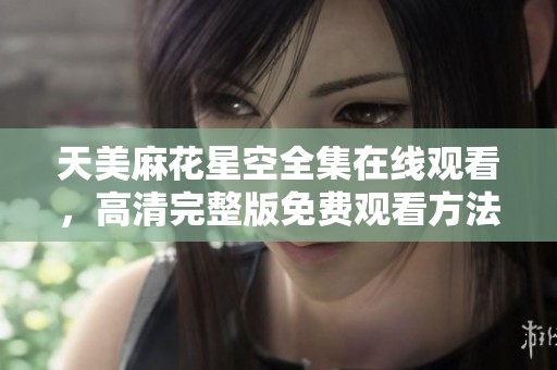 天美麻花星空全集在线观看，高清完整版免费观看方法分享
