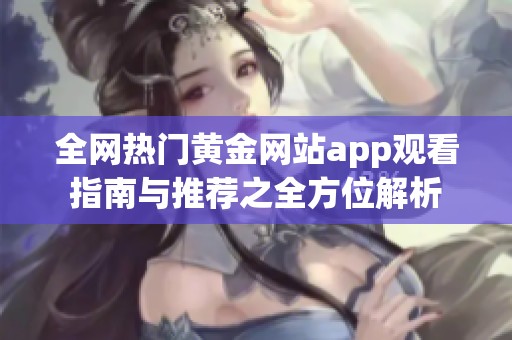 全网热门黄金网站app观看指南与推荐之全方位解析