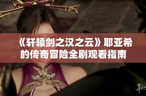 《轩辕剑之汉之云》耶亚希的传奇冒险全剧观看指南