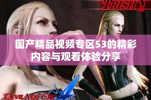 国产精品视频专区53的精彩内容与观看体验分享