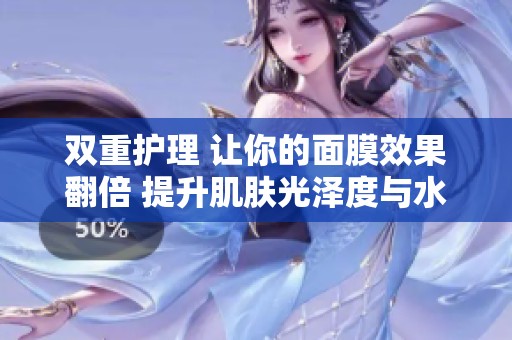 双重护理 让你的面膜效果翻倍 提升肌肤光泽度与水润感