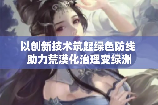 以创新技术筑起绿色防线 助力荒漠化治理变绿洲