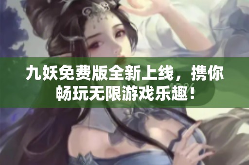 九妖免费版全新上线，携你畅玩无限游戏乐趣！