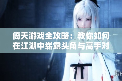 倚天游戏全攻略：教你如何在江湖中崭露头角与高手对决