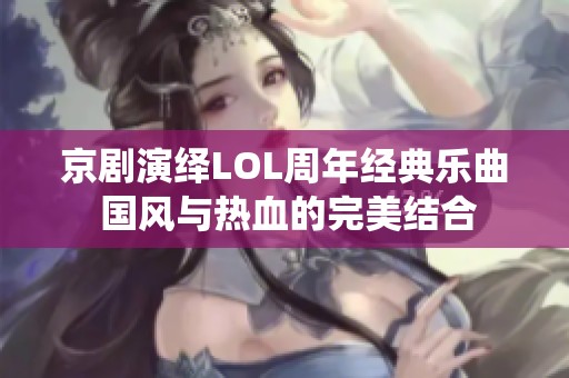 京剧演绎LOL周年经典乐曲 国风与热血的完美结合
