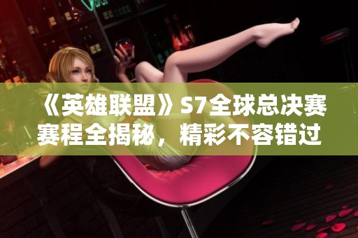 《英雄联盟》S7全球总决赛赛程全揭秘，精彩不容错过！