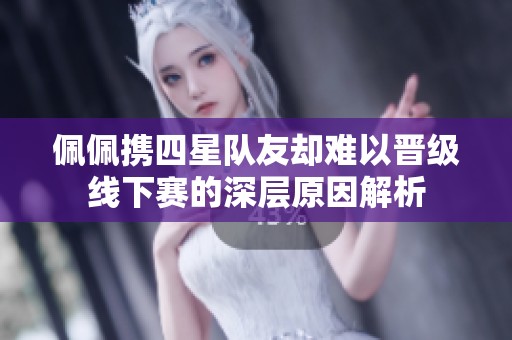 佩佩携四星队友却难以晋级线下赛的深层原因解析