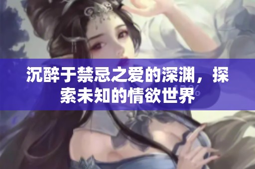 沉醉于禁忌之爱的深渊，探索未知的情欲世界