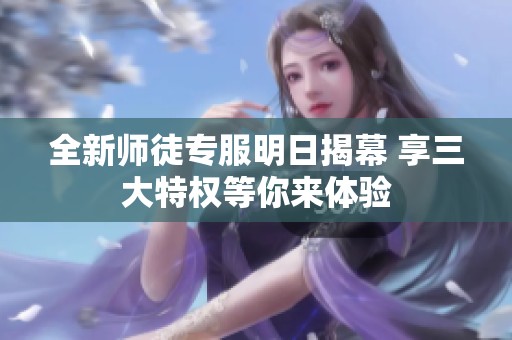 全新师徒专服明日揭幕 享三大特权等你来体验