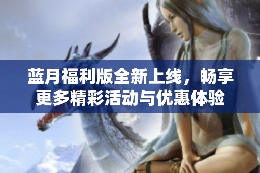 蓝月福利版全新上线，畅享更多精彩活动与优惠体验