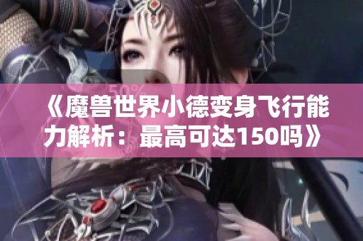 《魔兽世界小德变身飞行能力解析：最高可达150吗》