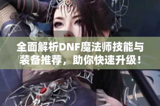 全面解析DNF魔法师技能与装备推荐，助你快速升级！