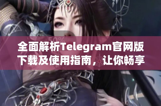 全面解析Telegram官网版下载及使用指南，让你畅享通讯新体验