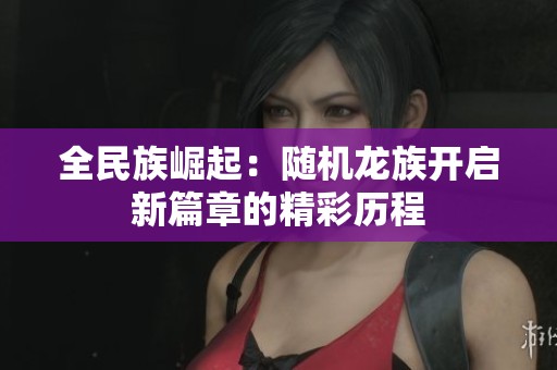 全民族崛起：随机龙族开启新篇章的精彩历程