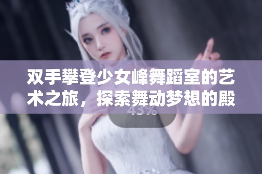 双手攀登少女峰舞蹈室的艺术之旅，探索舞动梦想的殿堂