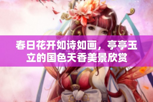春日花开如诗如画，亭亭玉立的国色天香美景欣赏