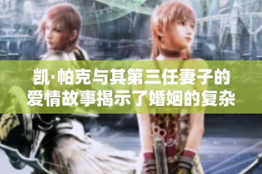 凯·帕克与其第三任妻子的爱情故事揭示了婚姻的复杂性