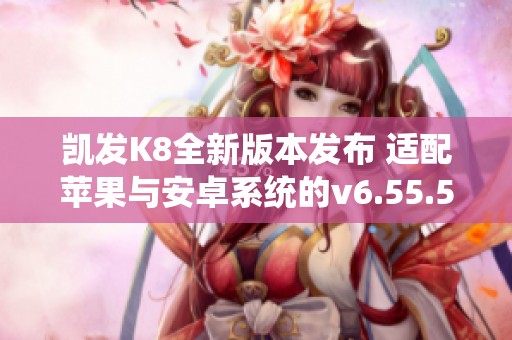 凯发K8全新版本发布 适配苹果与安卓系统的v6.55.5更新详情