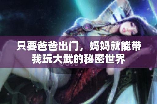 只要爸爸出门，妈妈就能带我玩大武的秘密世界
