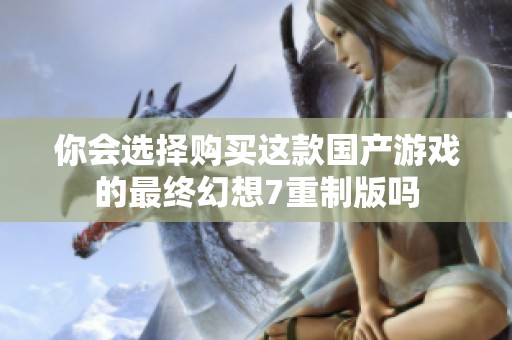 你会选择购买这款国产游戏的最终幻想7重制版吗