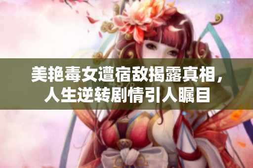 美艳毒女遭宿敌揭露真相，人生逆转剧情引人瞩目