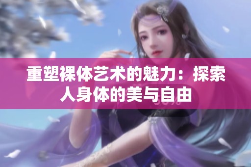 重塑裸体艺术的魅力：探索人身体的美与自由