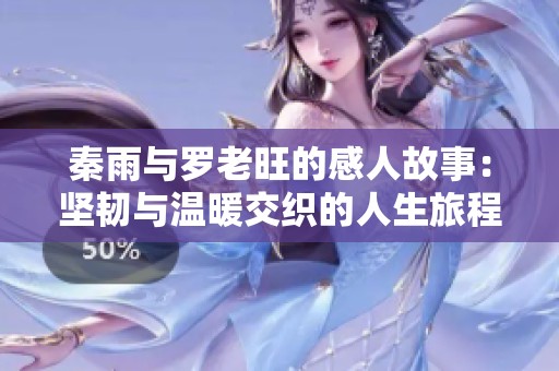 秦雨与罗老旺的感人故事：坚韧与温暖交织的人生旅程