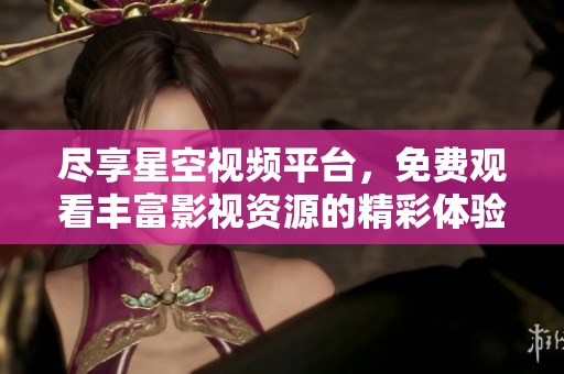 尽享星空视频平台，免费观看丰富影视资源的精彩体验