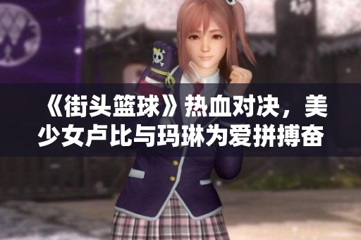 《街头篮球》热血对决，美少女卢比与玛琳为爱拼搏奋战