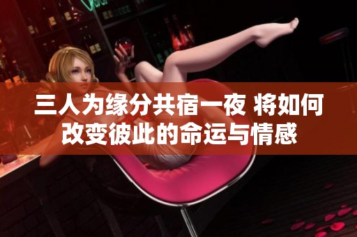 三人为缘分共宿一夜 将如何改变彼此的命运与情感
