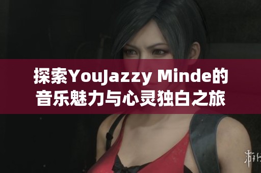 探索YouJazzy Minde的音乐魅力与心灵独白之旅