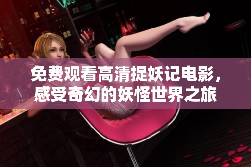 免费观看高清捉妖记电影，感受奇幻的妖怪世界之旅