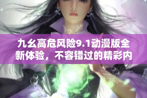 九幺高危风险9.1动漫版全新体验，不容错过的精彩内容