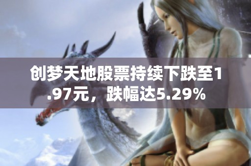 创梦天地股票持续下跌至1.97元，跌幅达5.29%