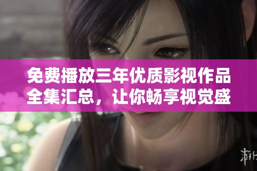 免费播放三年优质影视作品全集汇总，让你畅享视觉盛宴