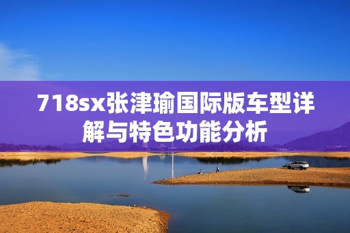 718sx张津瑜国际版车型详解与特色功能分析