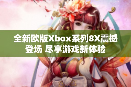 全新欧版Xbox系列8X震撼登场 尽享游戏新体验