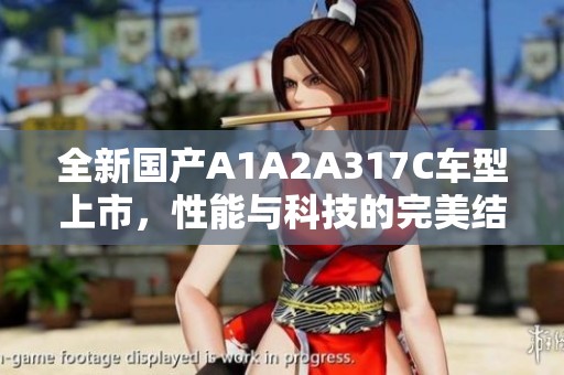 全新国产A1A2A317C车型上市，性能与科技的完美结合