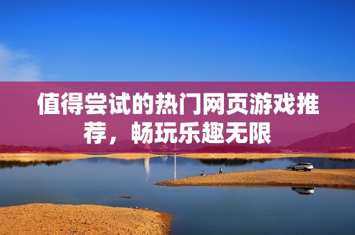 值得尝试的热门网页游戏推荐，畅玩乐趣无限
