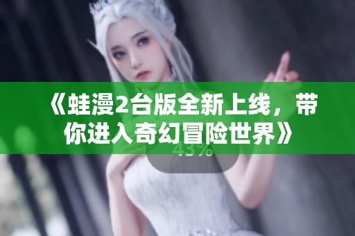 《蛙漫2台版全新上线，带你进入奇幻冒险世界》