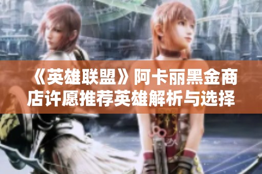 《英雄联盟》阿卡丽黑金商店许愿推荐英雄解析与选择指南