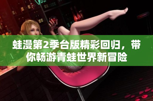 蛙漫第2季台版精彩回归，带你畅游青蛙世界新冒险