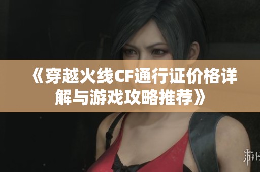 《穿越火线CF通行证价格详解与游戏攻略推荐》