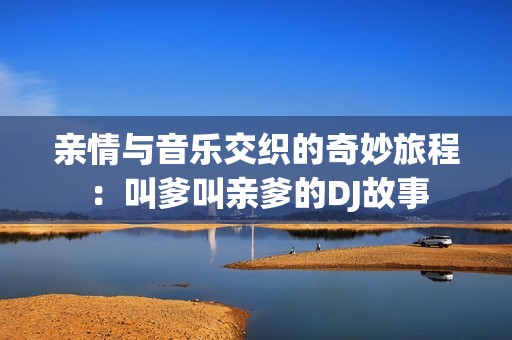 亲情与音乐交织的奇妙旅程：叫爹叫亲爹的DJ故事