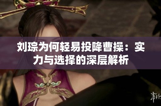 刘琮为何轻易投降曹操：实力与选择的深层解析