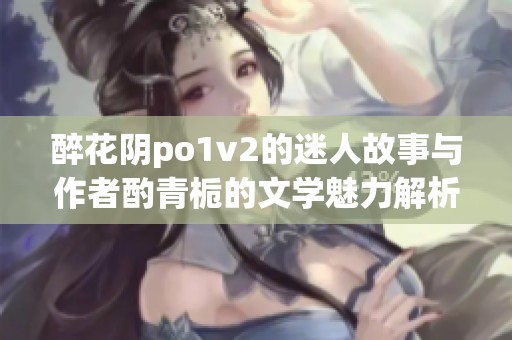 醉花阴po1v2的迷人故事与作者酌青栀的文学魅力解析
