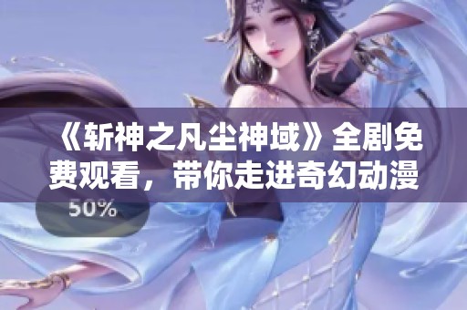 《斩神之凡尘神域》全剧免费观看，带你走进奇幻动漫世界