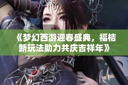 《梦幻西游迎春盛典，福桔新玩法助力共庆吉祥年》