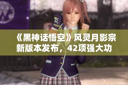 《黑神话悟空》风灵月影宗新版本发布，42项强大功能免费更新！