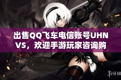 出售QQ飞车电信账号UHNVS，欢迎手游玩家咨询购买信息！